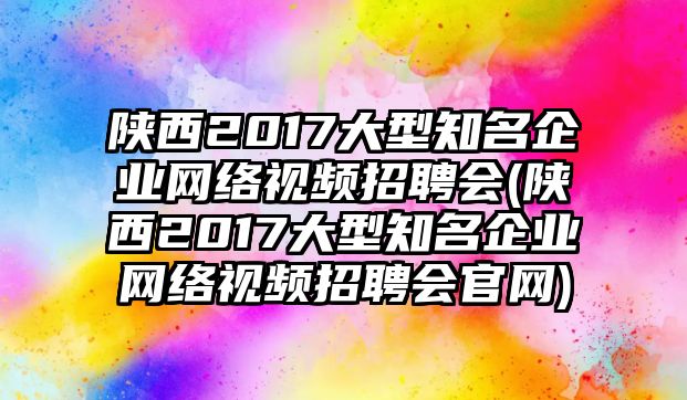 陜西2017大型知名企業(yè)網(wǎng)絡(luò)視頻招聘會(陜西2017大型知名企業(yè)網(wǎng)絡(luò)視頻招聘會官網(wǎng))