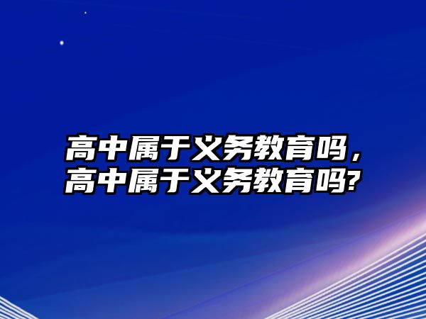 高中屬于義務(wù)教育嗎，高中屬于義務(wù)教育嗎?