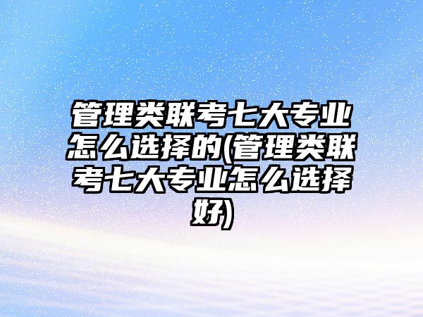 管理類聯(lián)考七大專業(yè)怎么選擇的(管理類聯(lián)考七大專業(yè)怎么選擇好)