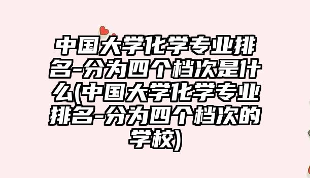 中國大學(xué)化學(xué)專業(yè)排名-分為四個檔次是什么(中國大學(xué)化學(xué)專業(yè)排名-分為四個檔次的學(xué)校)