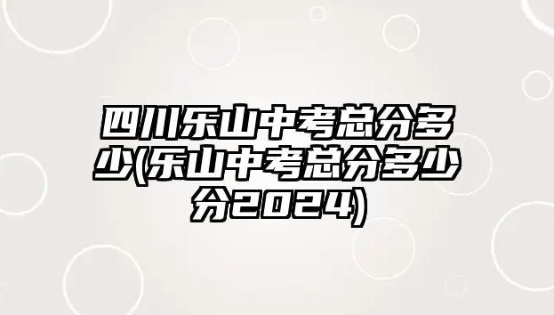 四川樂山中考總分多少(樂山中考總分多少分2024)