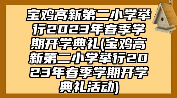 寶雞高新第二小學(xué)舉行2023年春季學(xué)期開學(xué)典禮(寶雞高新第二小學(xué)舉行2023年春季學(xué)期開學(xué)典禮活動(dòng))