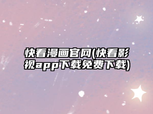 快看漫畫官網(wǎng)(快看影視app下載免費下載)