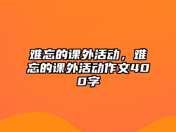 難忘的課外活動(dòng)，難忘的課外活動(dòng)作文400字