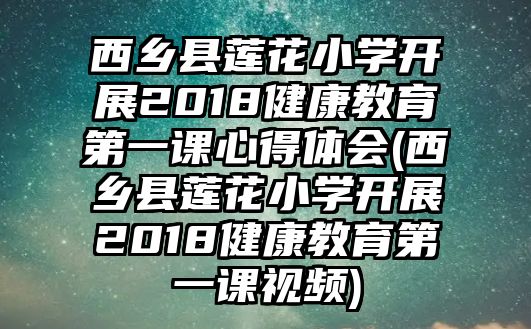 西鄉(xiāng)縣蓮花小學(xué)開展2018健康教育第一課心得體會(huì)(西鄉(xiāng)縣蓮花小學(xué)開展2018健康教育第一課視頻)