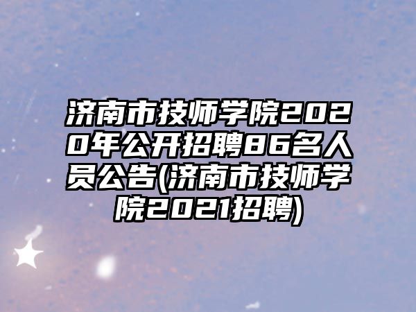 濟(jì)南市技師學(xué)院2020年公開招聘86名人員公告(濟(jì)南市技師學(xué)院2021招聘)