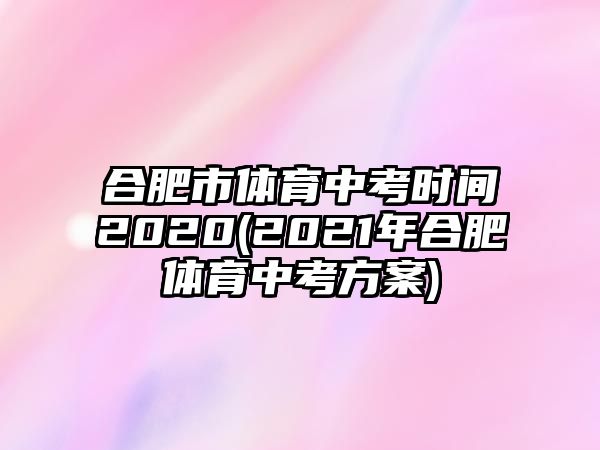 合肥市體育中考時間2020(2021年合肥體育中考方案)