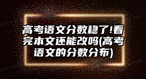 高考語(yǔ)文分?jǐn)?shù)穩(wěn)了!看完本文還能改嗎(高考語(yǔ)文的分?jǐn)?shù)分布)