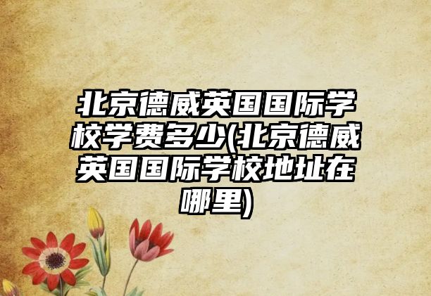 北京德威英國國際學校學費多少(北京德威英國國際學校地址在哪里)