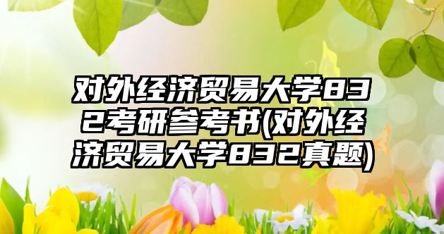 對外經(jīng)濟貿(mào)易大學832考研參考書(對外經(jīng)濟貿(mào)易大學832真題)