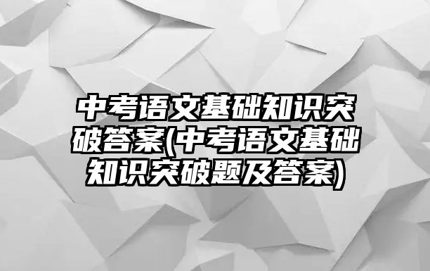 中考語文基礎知識突破答案(中考語文基礎知識突破題及答案)