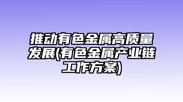 推動有色金屬高質量發(fā)展(有色金屬產業(yè)鏈工作方案)