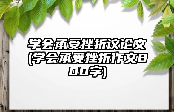 學(xué)會(huì)承受挫折議論文(學(xué)會(huì)承受挫折作文800字)