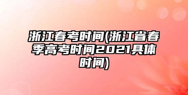 浙江春考時間(浙江省春季高考時間2021具體時間)