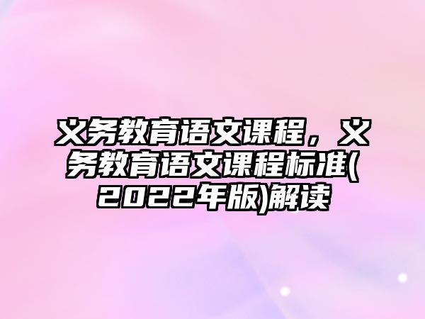 義務(wù)教育語(yǔ)文課程，義務(wù)教育語(yǔ)文課程標(biāo)準(zhǔn)(2022年版)解讀