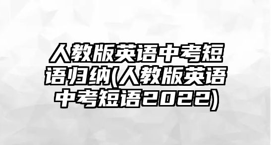 人教版英語(yǔ)中考短語(yǔ)歸納(人教版英語(yǔ)中考短語(yǔ)2022)