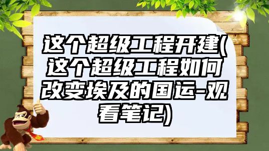 這個超級工程開建(這個超級工程如何改變埃及的國運(yùn)-觀看筆記)