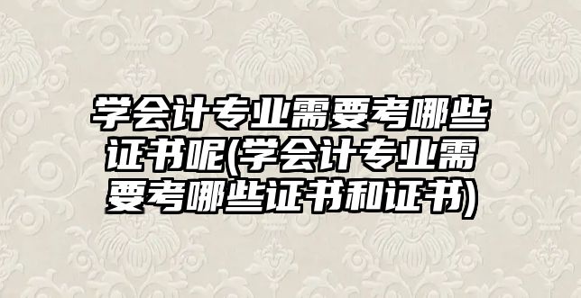 學(xué)會計(jì)專業(yè)需要考哪些證書呢(學(xué)會計(jì)專業(yè)需要考哪些證書和證書)