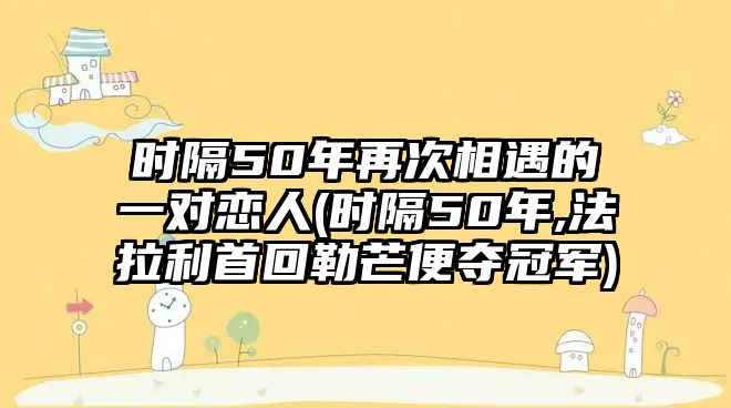 時隔50年再次相遇的一對戀人(時隔50年,法拉利首回勒芒便奪冠軍)