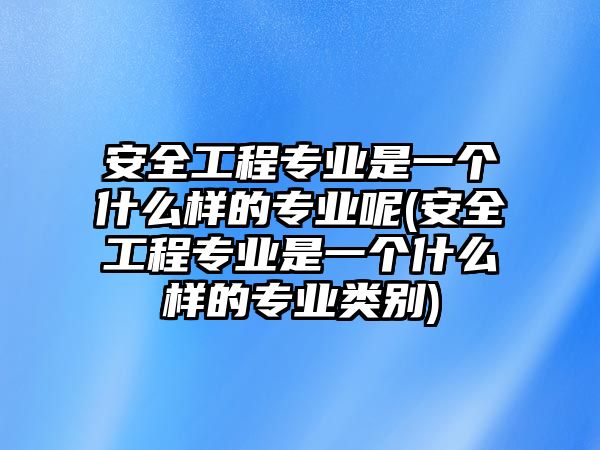 安全工程專業(yè)是一個(gè)什么樣的專業(yè)呢(安全工程專業(yè)是一個(gè)什么樣的專業(yè)類別)