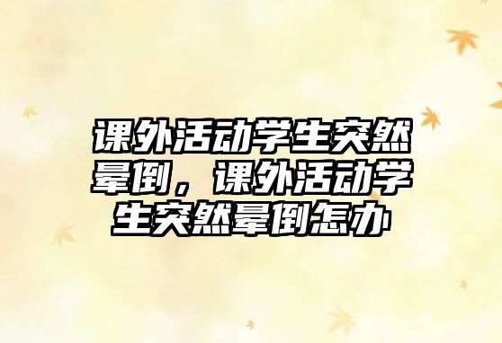 課外活動(dòng)學(xué)生突然暈倒，課外活動(dòng)學(xué)生突然暈倒怎辦