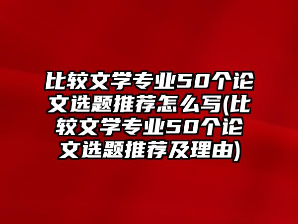 比較文學(xué)專業(yè)50個(gè)論文選題推薦怎么寫(比較文學(xué)專業(yè)50個(gè)論文選題推薦及理由)