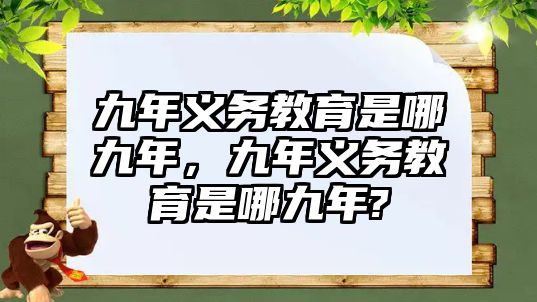 九年義務(wù)教育是哪九年，九年義務(wù)教育是哪九年?