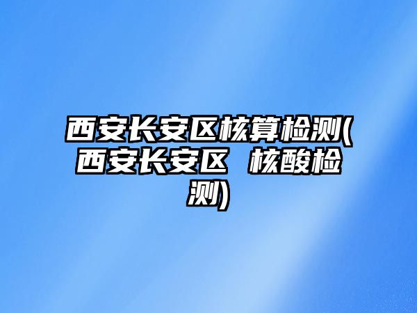 西安長(zhǎng)安區(qū)核算檢測(cè)(西安長(zhǎng)安區(qū) 核酸檢測(cè))