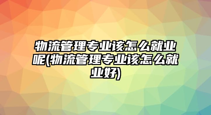 物流管理專業(yè)該怎么就業(yè)呢(物流管理專業(yè)該怎么就業(yè)好)