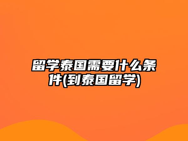 留學泰國需要什么條件(到泰國留學)