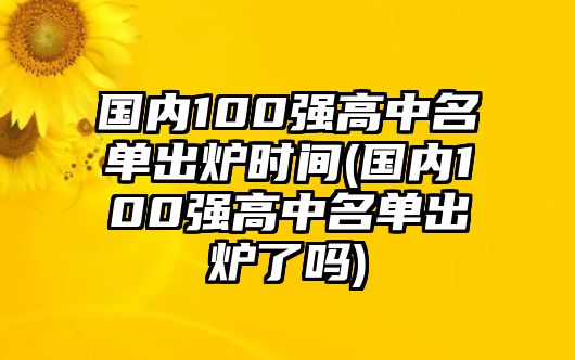 國內(nèi)100強(qiáng)高中名單出爐時間(國內(nèi)100強(qiáng)高中名單出爐了嗎)