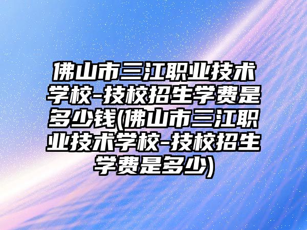 佛山市三江職業(yè)技術(shù)學校-技校招生學費是多少錢(佛山市三江職業(yè)技術(shù)學校-技校招生學費是多少)