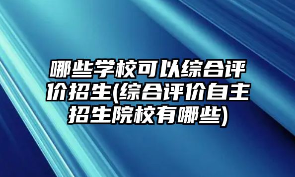 哪些學(xué)?？梢跃C合評(píng)價(jià)招生(綜合評(píng)價(jià)自主招生院校有哪些)