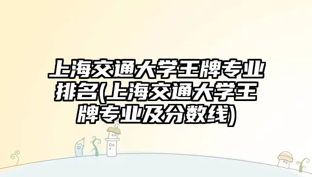 上海交通大學(xué)王牌專業(yè)排名(上海交通大學(xué)王牌專業(yè)及分?jǐn)?shù)線)