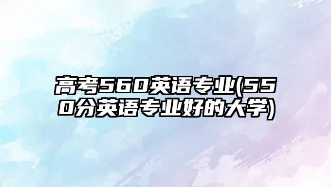 高考560英語專業(yè)(550分英語專業(yè)好的大學(xué))