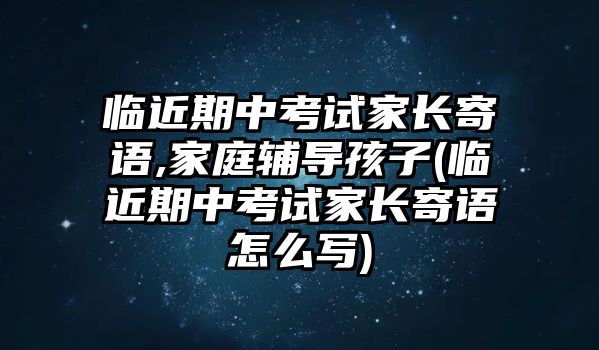 臨近期中考試家長寄語,家庭輔導孩子(臨近期中考試家長寄語怎么寫)