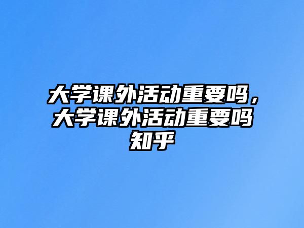 大學課外活動重要嗎，大學課外活動重要嗎知乎