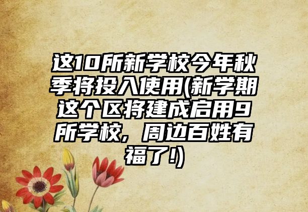 這10所新學(xué)校今年秋季將投入使用(新學(xué)期這個區(qū)將建成啟用9所學(xué)校, 周邊百姓有福了!)