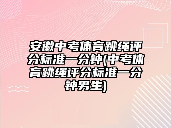 安徽中考體育跳繩評分標準一分鐘(中考體育跳繩評分標準一分鐘男生)