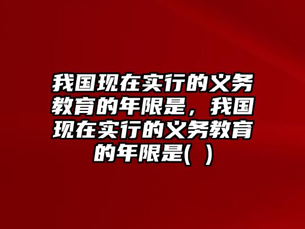 我國現(xiàn)在實行的義務(wù)教育的年限是，我國現(xiàn)在實行的義務(wù)教育的年限是( )