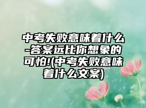 中考失敗意味著什么-答案遠(yuǎn)比你想象的可怕!(中考失敗意味著什么文案)