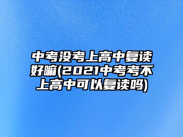 中考沒考上高中復讀好嘛(2021中考考不上高中可以復讀嗎)