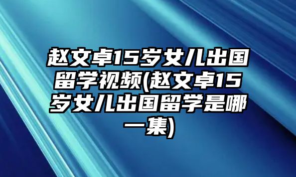 趙文卓15歲女兒出國留學(xué)視頻(趙文卓15歲女兒出國留學(xué)是哪一集)