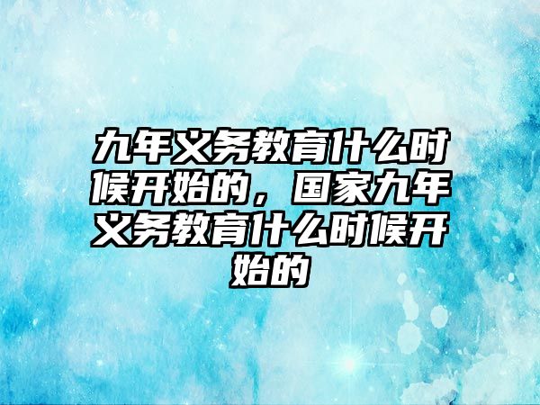 九年義務(wù)教育什么時候開始的，國家九年義務(wù)教育什么時候開始的