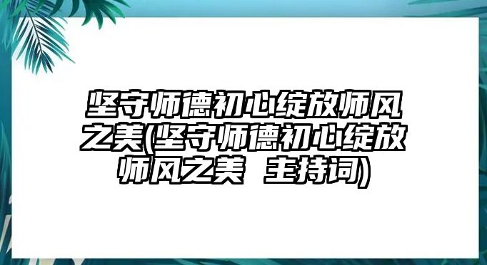 堅守師德初心綻放師風(fēng)之美(堅守師德初心綻放師風(fēng)之美 主持詞)