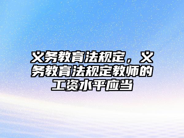 義務(wù)教育法規(guī)定，義務(wù)教育法規(guī)定教師的工資水平應(yīng)當(dāng)