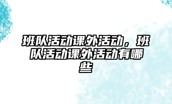 班隊活動課外活動，班隊活動課外活動有哪些