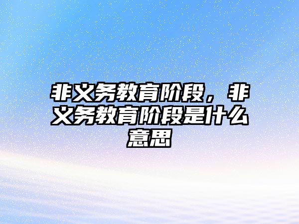 非義務(wù)教育階段，非義務(wù)教育階段是什么意思