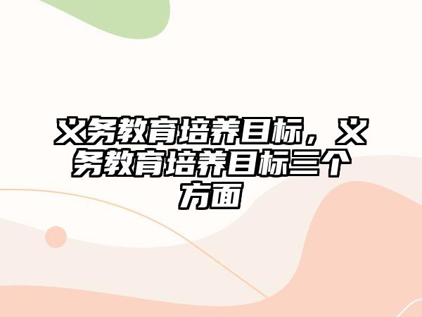 義務(wù)教育培養(yǎng)目標(biāo)，義務(wù)教育培養(yǎng)目標(biāo)三個方面