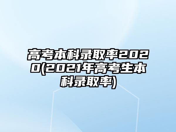 高考本科錄取率2020(2021年高考生本科錄取率)